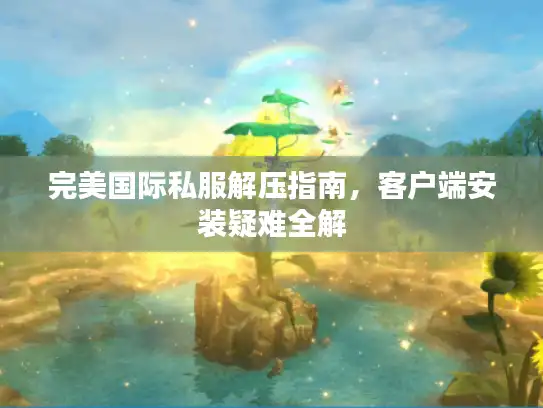 完美国际私服解压指南，客户端安装疑难全解