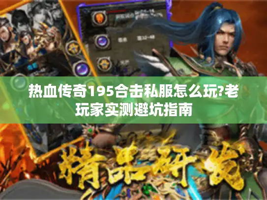 热血传奇195合击私服怎么玩?老玩家实测避坑指南