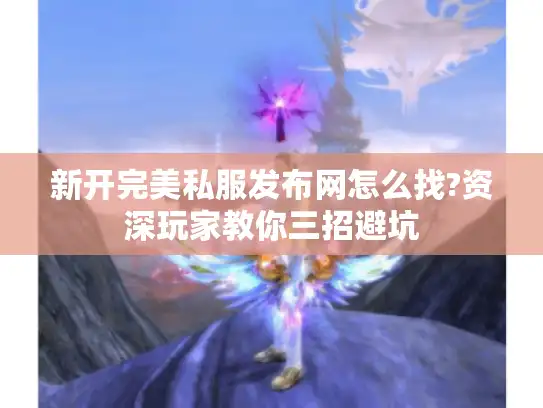 新开完美私服发布网怎么找?资深玩家教你三招避坑 新开完美私服发布网怎么找?资深玩家教你三招避坑