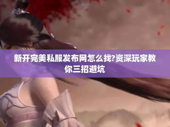 新开完美私服发布网怎么找?资深玩家教你三招避坑 新开完美私服发布网怎么找?资深玩家教你三招避坑
