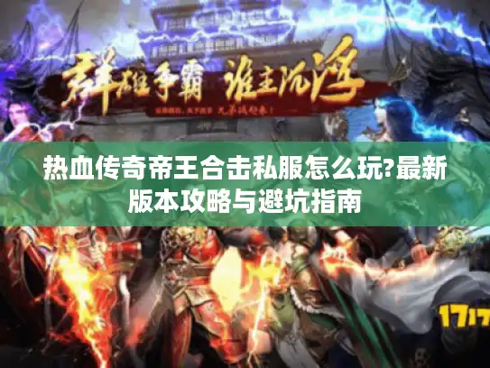 热血传奇帝王合击私服怎么玩?最新版本攻略与避坑指南