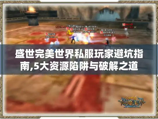 盛世完美世界私服玩家避坑指南,5大资源陷阱与破解之道