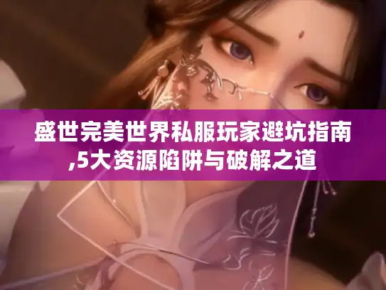 盛世完美世界私服玩家避坑指南,5大资源陷阱与破解之道
