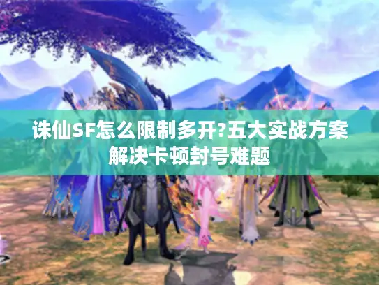 诛仙SF怎么限制多开?五大实战方案解决卡顿封号难题