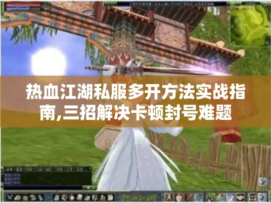 热血江湖私服多开方法实战指南,三招解决卡顿封号难题 热血江湖私服多开方法实战指南,三招解决卡顿封号难题