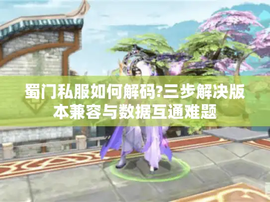 蜀门私服如何解码?三步解决版本兼容与数据互通难题