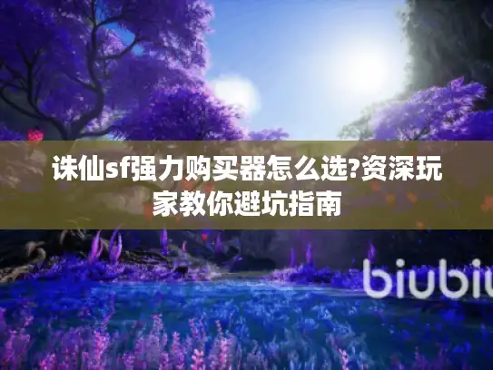 诛仙sf强力购买器怎么选?资深玩家教你避坑指南 诛仙sf强力购买器怎么选?资深玩家教你避坑指南