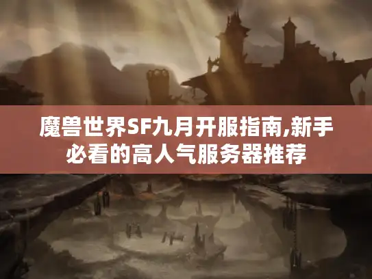魔兽世界SF九月开服指南,新手必看的高人气服务器推荐