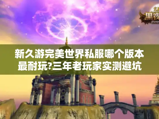 新久游完美世界私服哪个版本最耐玩?三年老玩家实测避坑指南