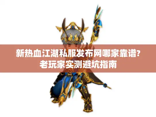 新热血江湖私服发布网哪家靠谱?老玩家实测避坑指南