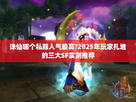 诛仙哪个私服人气最高?2025年玩家扎堆的三大SF实测推荐