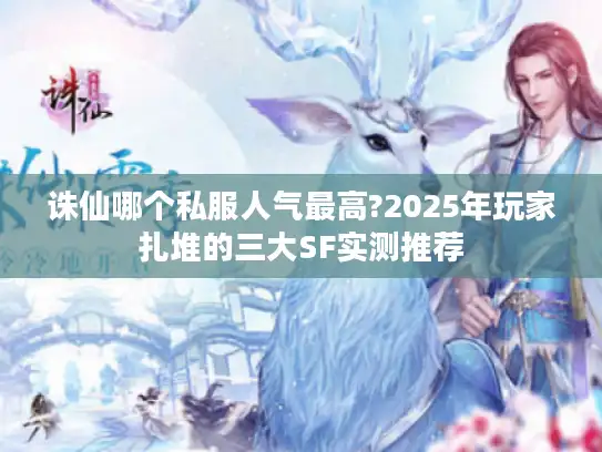诛仙哪个私服人气最高?2025年玩家扎堆的三大SF实测推荐