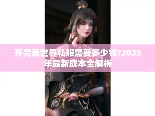 开完美世界私服需要多少钱?2025年最新成本全解析