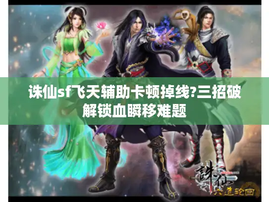 诛仙sf飞天辅助卡顿掉线?三招破解锁血瞬移难题