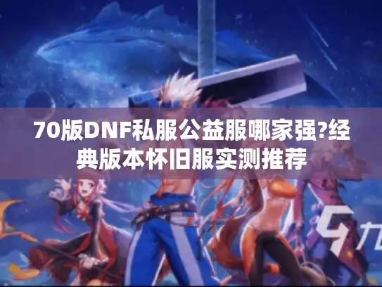70版DNF私服公益服哪家强?经典版本怀旧服实测推荐 70版DNF私服公益服哪家强?经典版本怀旧服实测推荐