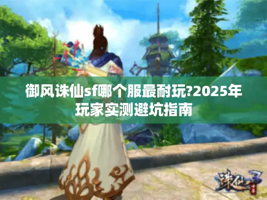 御风诛仙sf哪个服最耐玩?2025年玩家实测避坑指南 御风诛仙sf哪个服最耐玩?2025年玩家实测避坑指南