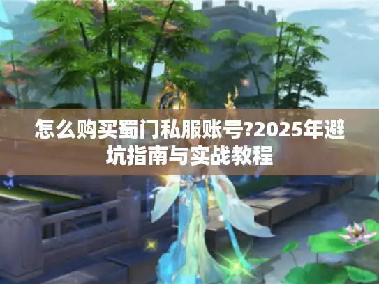 怎么购买蜀门私服账号?2025年避坑指南与实战教程 怎么购买蜀门私服账号?2025年避坑指南与实战教程