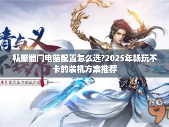 私服蜀门电脑配置怎么选?2025年畅玩不卡的装机方案推荐 私服蜀门电脑配置怎么选?2025年畅玩不卡的装机方案推荐