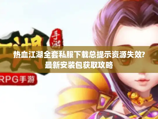 热血江湖全套私服下载总提示资源失效?最新安装包获取攻略