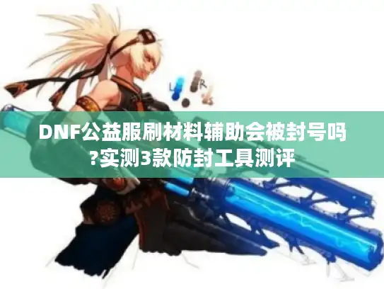 DNF公益服刷材料辅助会被封号吗?实测3款防封工具测评