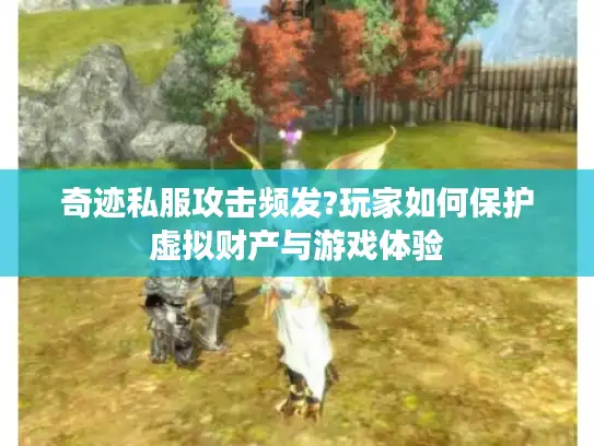奇迹私服攻击频发?玩家如何保护虚拟财产与游戏体验 奇迹私服攻击频发?玩家如何保护虚拟财产与游戏体验