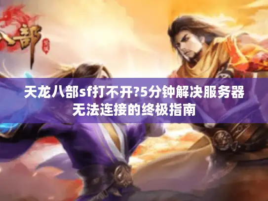 天龙八部sf打不开?5分钟解决服务器无法连接的终极指南
