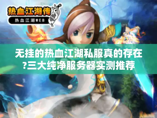 无挂的热血江湖私服真的存在?三大纯净服务器实测推荐