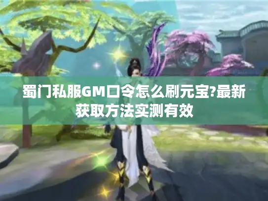蜀门私服GM口令怎么刷元宝?最新获取方法实测有效 蜀门私服GM口令怎么刷元宝?最新获取方法实测有效