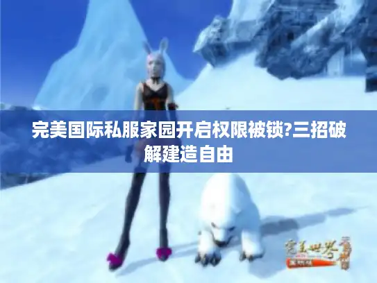 完美国际私服家园开启权限被锁?三招破解建造自由