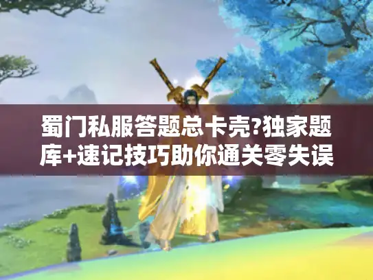 蜀门私服答题总卡壳?独家题库+速记技巧助你通关零失误