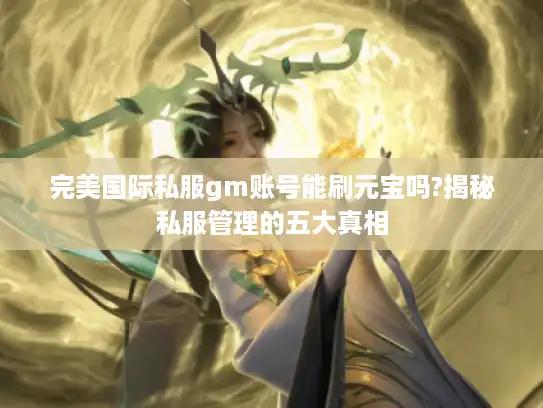 完美国际私服gm账号能刷元宝吗?揭秘私服管理的五大真相