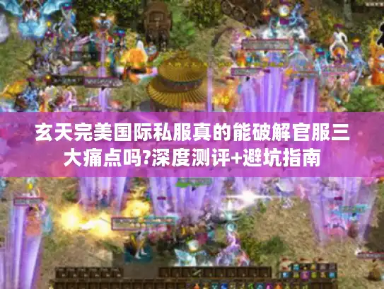 玄天完美国际私服真的能破解官服三大痛点吗?深度测评+避坑指南
