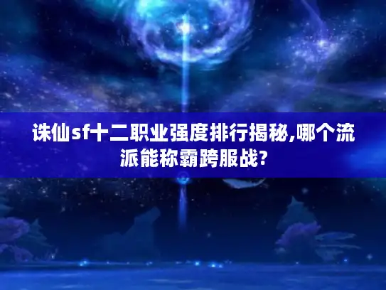 诛仙sf十二职业强度排行揭秘,哪个流派能称霸跨服战?