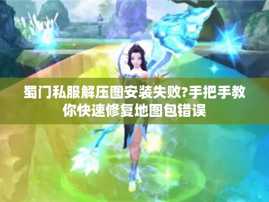 蜀门私服解压图安装失败?手把手教你快速修复地图包错误 蜀门私服解压图安装失败?手把手教你快速修复地图包错误