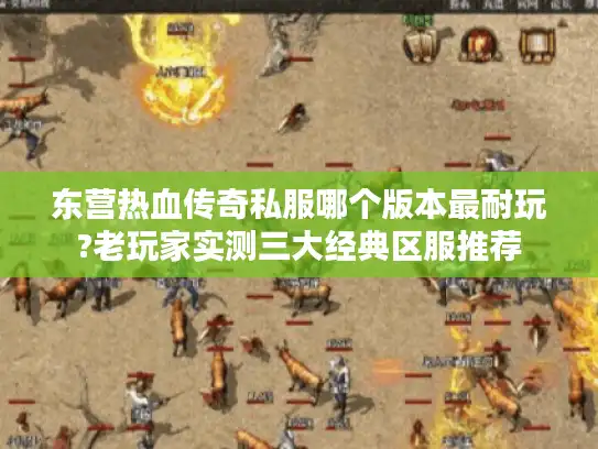 东营热血传奇私服哪个版本最耐玩?老玩家实测三大经典区服推荐