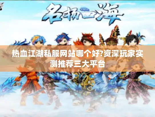 热血江湖私服网站哪个好?资深玩家实测推荐三大平台 热血江湖私服网站哪个好?资深玩家实测推荐三大平台