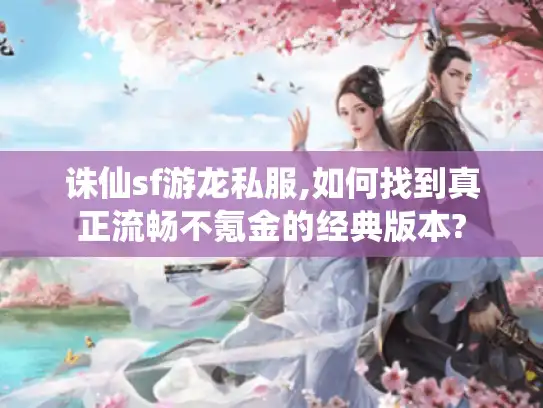 诛仙sf游龙私服,如何找到真正流畅不氪金的经典版本? 诛仙sf游龙私服,如何找到真正流畅不氪金的经典版本?
