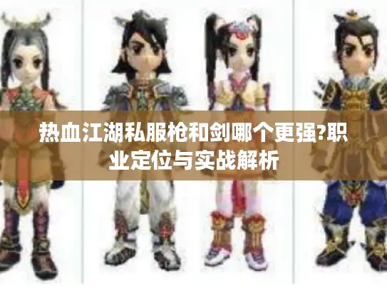 热血江湖私服枪和剑哪个更强?职业定位与实战解析 热血江湖私服枪和剑哪个更强?职业定位与实战解析