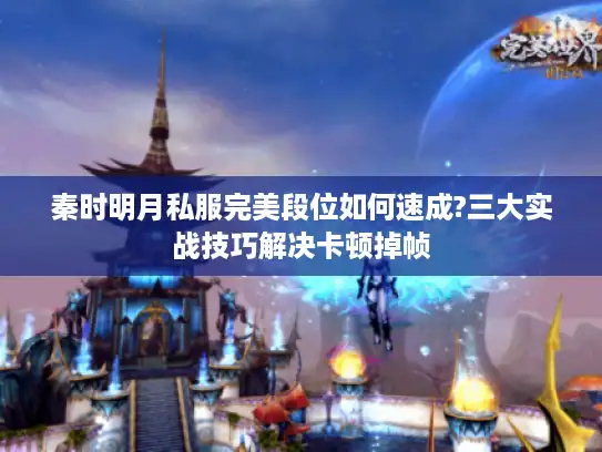 秦时明月私服完美段位如何速成?三大实战技巧解决卡顿掉帧