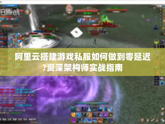 阿里云搭建游戏私服如何做到零延迟?资深架构师实战指南