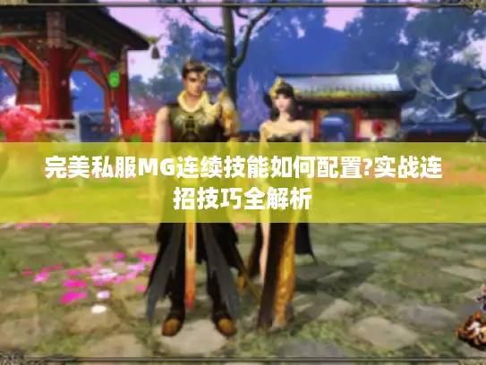 完美私服MG连续技能如何配置?实战连招技巧全解析