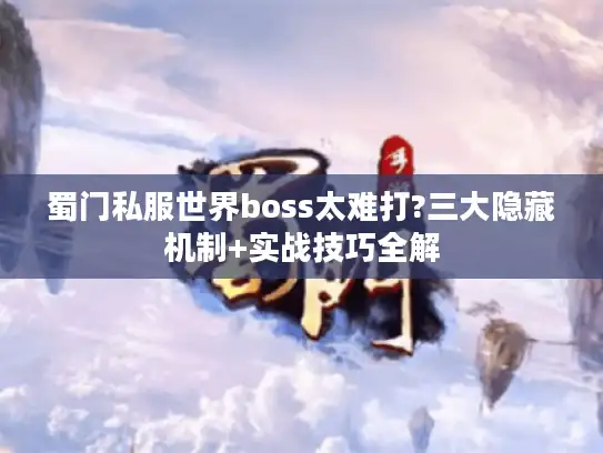 蜀门私服世界boss太难打?三大隐藏机制+实战技巧全解