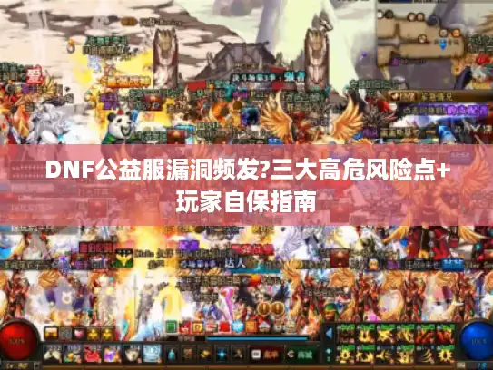 DNF公益服漏洞频发?三大高危风险点+玩家自保指南