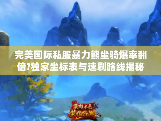 完美国际私服暴力熊坐骑爆率翻倍?独家坐标表与速刷路线揭秘