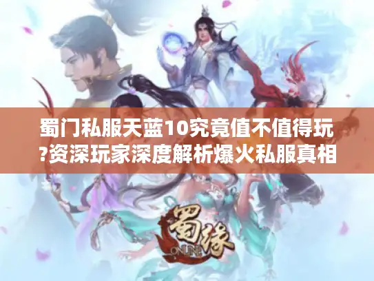 蜀门私服天蓝10究竟值不值得玩?资深玩家深度解析爆火私服真相