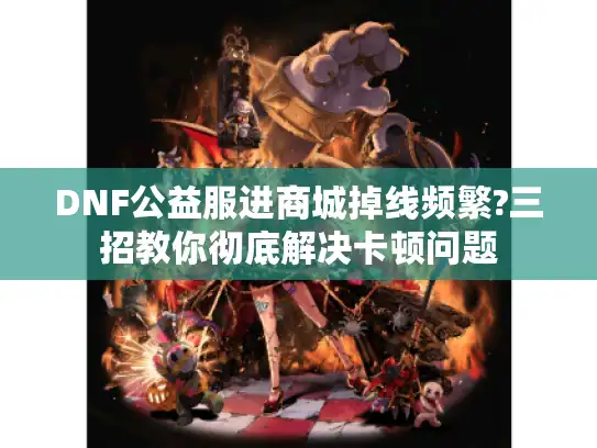 DNF公益服进商城掉线频繁?三招教你彻底解决卡顿问题