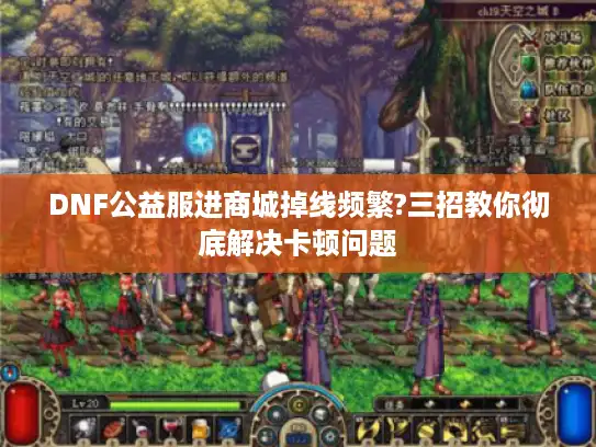 DNF公益服进商城掉线频繁?三招教你彻底解决卡顿问题