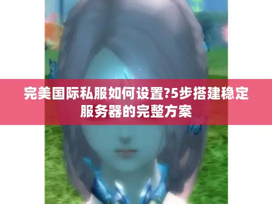 完美国际私服如何设置?5步搭建稳定服务器的完整方案