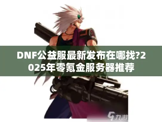 DNF公益服最新发布在哪找?2025年零氪金服务器推荐 DNF公益服最新发布在哪找?2025年零氪金服务器推荐