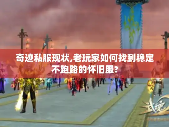 奇迹私服现状,老玩家如何找到稳定不跑路的怀旧服?